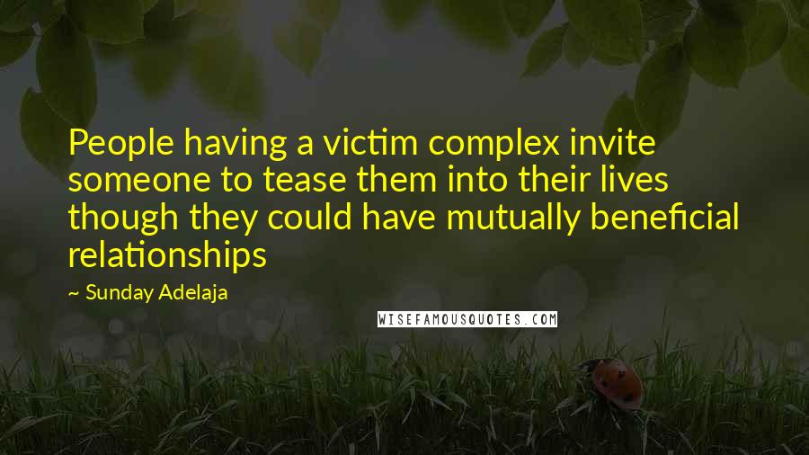 Sunday Adelaja Quotes: People having a victim complex invite someone to tease them into their lives though they could have mutually beneficial relationships