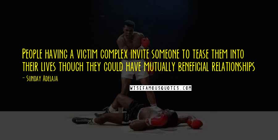 Sunday Adelaja Quotes: People having a victim complex invite someone to tease them into their lives though they could have mutually beneficial relationships