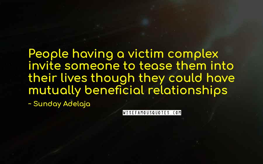 Sunday Adelaja Quotes: People having a victim complex invite someone to tease them into their lives though they could have mutually beneficial relationships