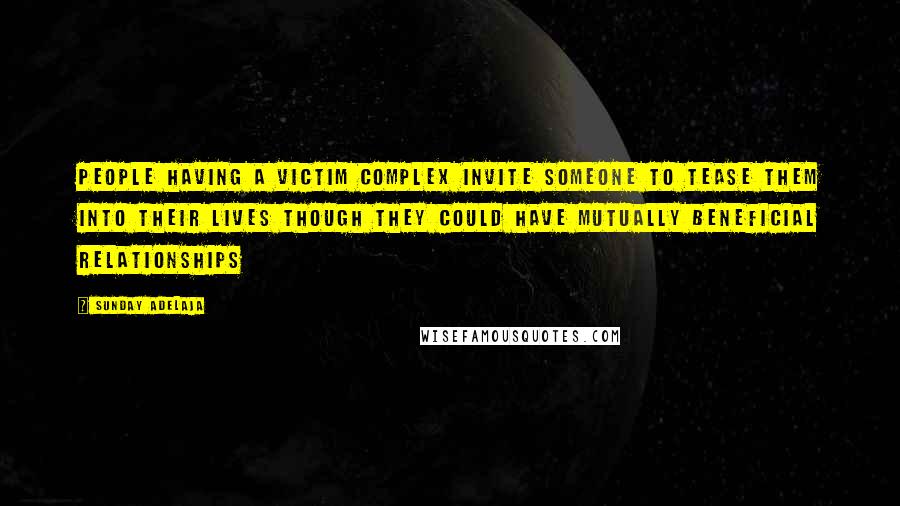 Sunday Adelaja Quotes: People having a victim complex invite someone to tease them into their lives though they could have mutually beneficial relationships