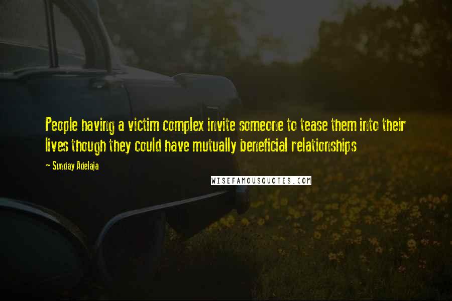 Sunday Adelaja Quotes: People having a victim complex invite someone to tease them into their lives though they could have mutually beneficial relationships