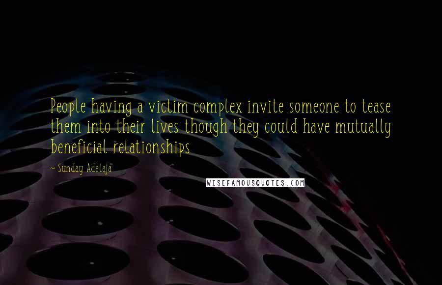 Sunday Adelaja Quotes: People having a victim complex invite someone to tease them into their lives though they could have mutually beneficial relationships