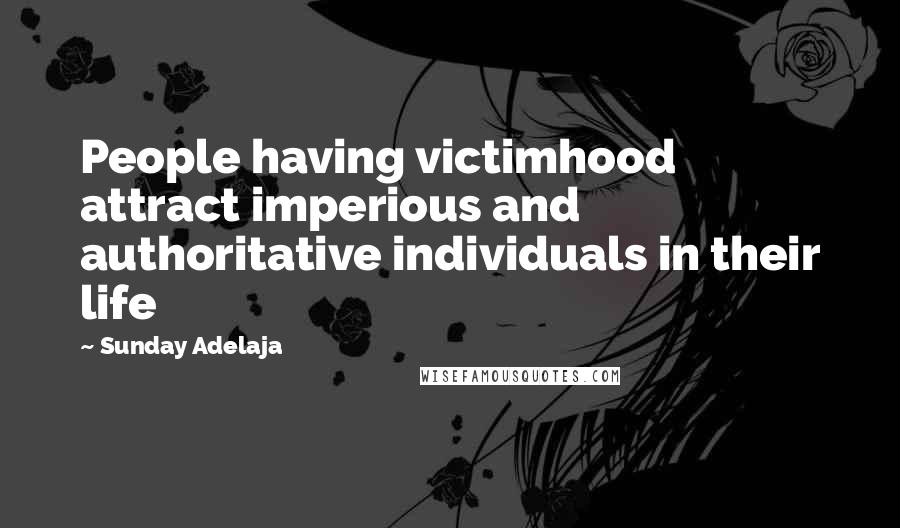 Sunday Adelaja Quotes: People having victimhood attract imperious and authoritative individuals in their life