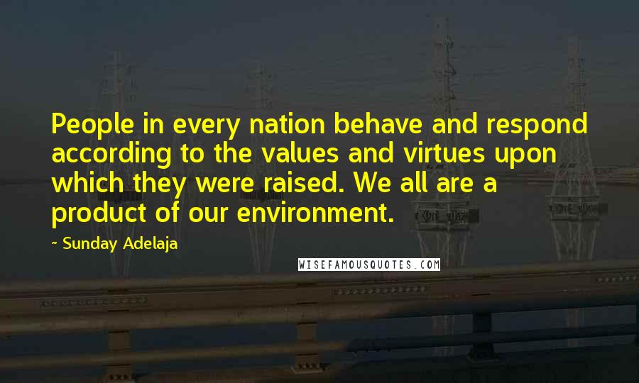 Sunday Adelaja Quotes: People in every nation behave and respond according to the values and virtues upon which they were raised. We all are a product of our environment.