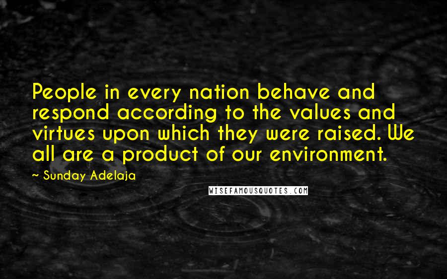 Sunday Adelaja Quotes: People in every nation behave and respond according to the values and virtues upon which they were raised. We all are a product of our environment.