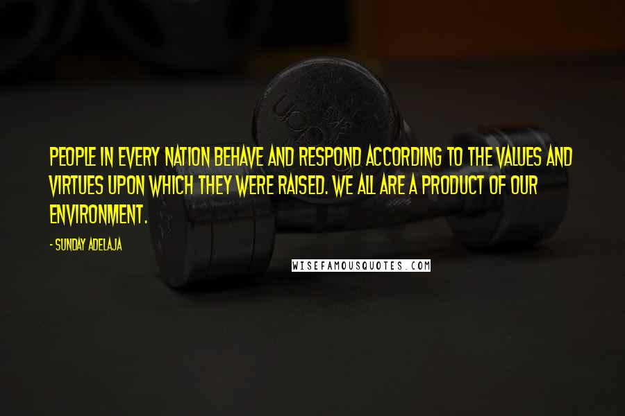 Sunday Adelaja Quotes: People in every nation behave and respond according to the values and virtues upon which they were raised. We all are a product of our environment.