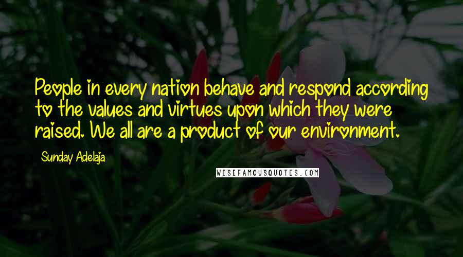 Sunday Adelaja Quotes: People in every nation behave and respond according to the values and virtues upon which they were raised. We all are a product of our environment.