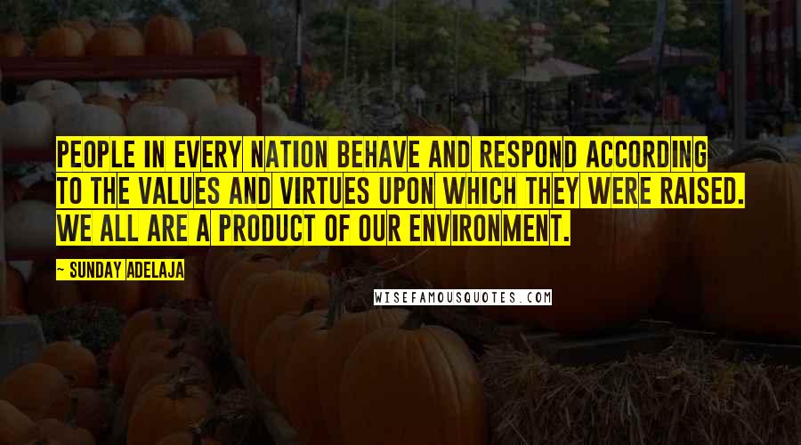 Sunday Adelaja Quotes: People in every nation behave and respond according to the values and virtues upon which they were raised. We all are a product of our environment.