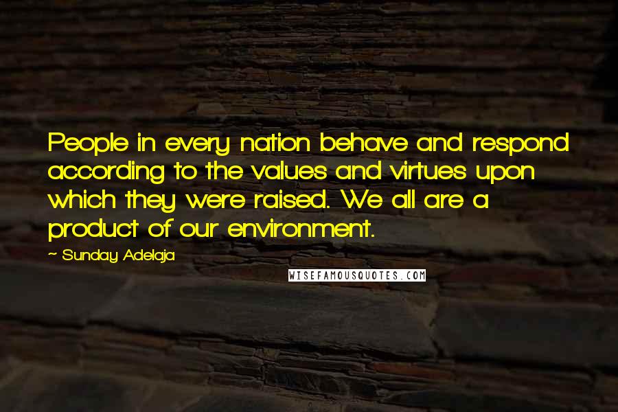 Sunday Adelaja Quotes: People in every nation behave and respond according to the values and virtues upon which they were raised. We all are a product of our environment.