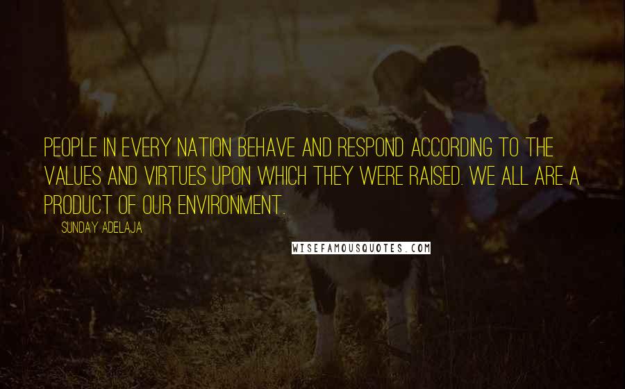 Sunday Adelaja Quotes: People in every nation behave and respond according to the values and virtues upon which they were raised. We all are a product of our environment.