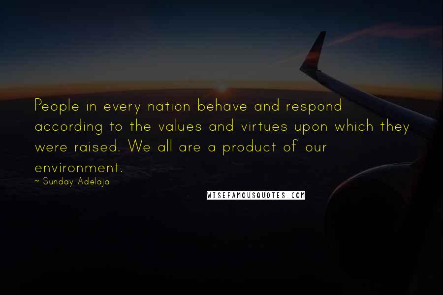 Sunday Adelaja Quotes: People in every nation behave and respond according to the values and virtues upon which they were raised. We all are a product of our environment.