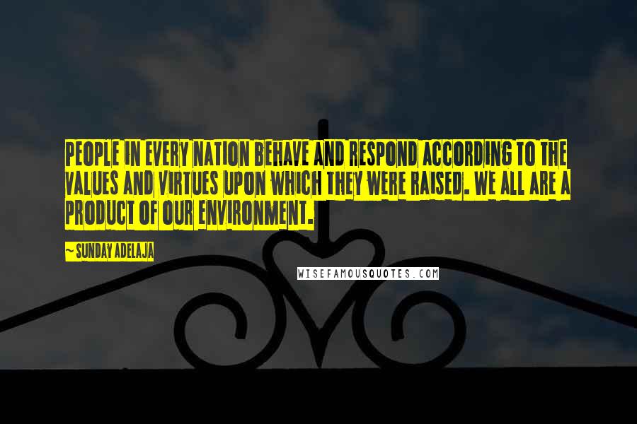 Sunday Adelaja Quotes: People in every nation behave and respond according to the values and virtues upon which they were raised. We all are a product of our environment.