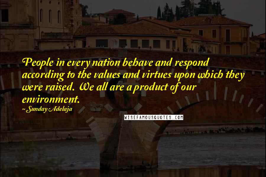 Sunday Adelaja Quotes: People in every nation behave and respond according to the values and virtues upon which they were raised. We all are a product of our environment.