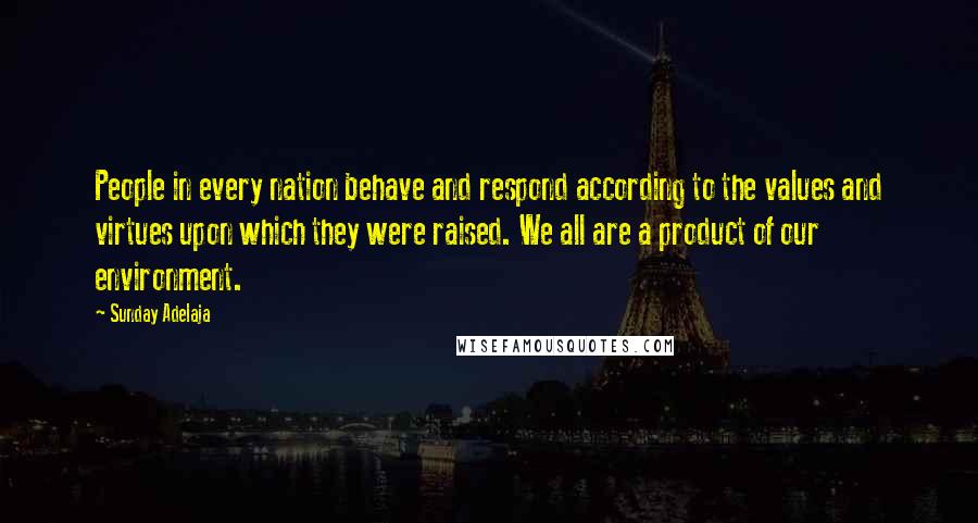 Sunday Adelaja Quotes: People in every nation behave and respond according to the values and virtues upon which they were raised. We all are a product of our environment.