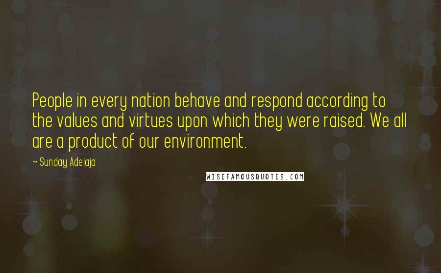 Sunday Adelaja Quotes: People in every nation behave and respond according to the values and virtues upon which they were raised. We all are a product of our environment.