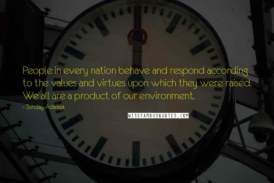 Sunday Adelaja Quotes: People in every nation behave and respond according to the values and virtues upon which they were raised. We all are a product of our environment.