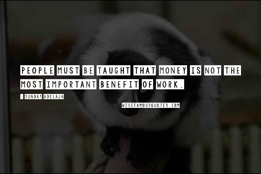Sunday Adelaja Quotes: People must be taught that money is not the most important benefit of work.