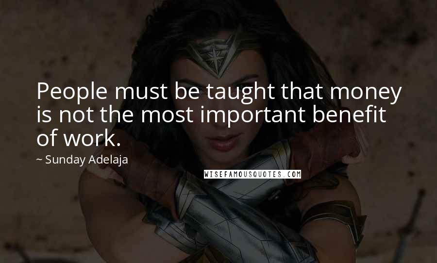 Sunday Adelaja Quotes: People must be taught that money is not the most important benefit of work.