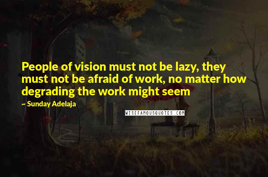 Sunday Adelaja Quotes: People of vision must not be lazy, they must not be afraid of work, no matter how degrading the work might seem