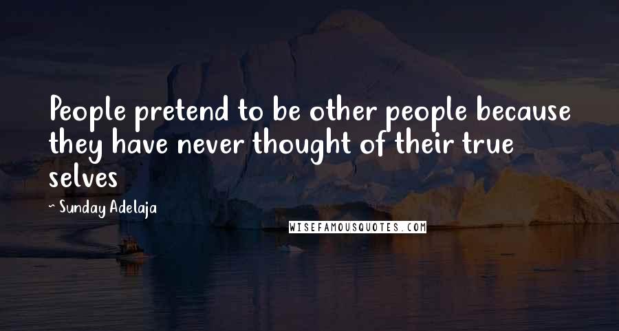 Sunday Adelaja Quotes: People pretend to be other people because they have never thought of their true selves