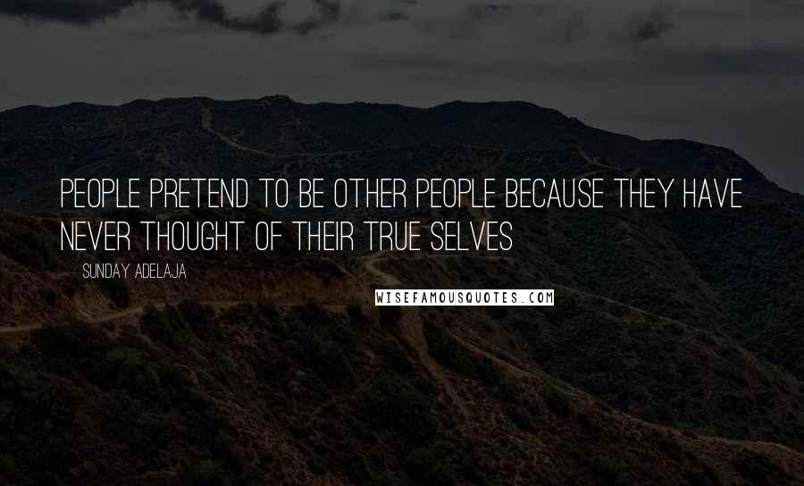 Sunday Adelaja Quotes: People pretend to be other people because they have never thought of their true selves