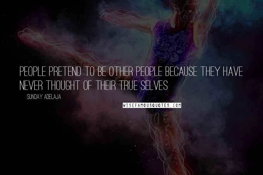 Sunday Adelaja Quotes: People pretend to be other people because they have never thought of their true selves