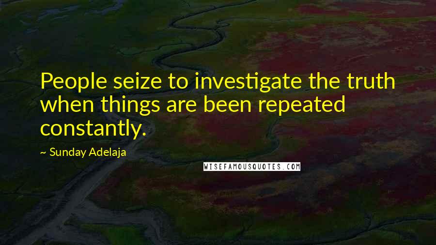 Sunday Adelaja Quotes: People seize to investigate the truth when things are been repeated constantly.