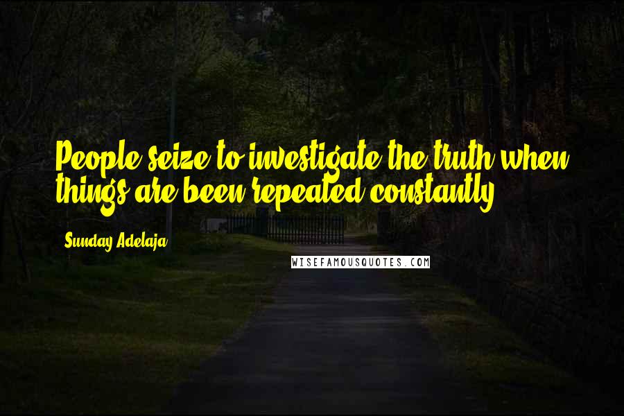 Sunday Adelaja Quotes: People seize to investigate the truth when things are been repeated constantly.