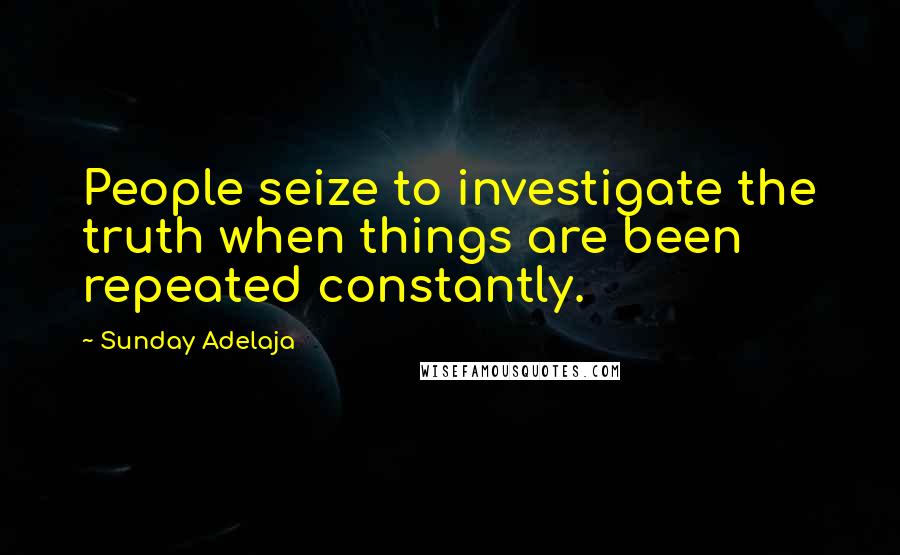 Sunday Adelaja Quotes: People seize to investigate the truth when things are been repeated constantly.