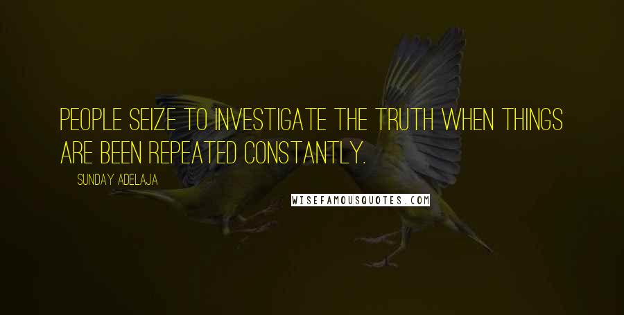 Sunday Adelaja Quotes: People seize to investigate the truth when things are been repeated constantly.