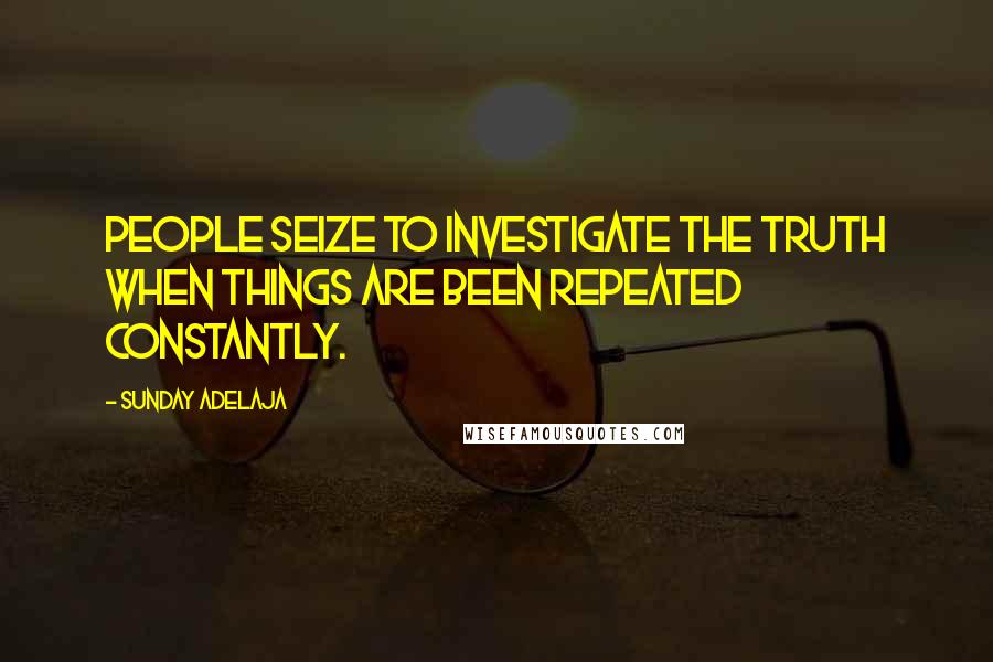 Sunday Adelaja Quotes: People seize to investigate the truth when things are been repeated constantly.