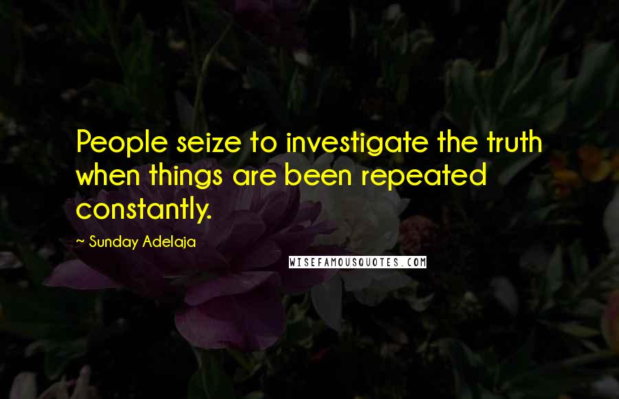 Sunday Adelaja Quotes: People seize to investigate the truth when things are been repeated constantly.