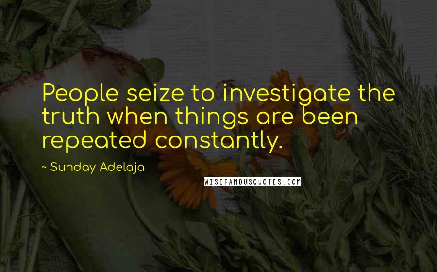 Sunday Adelaja Quotes: People seize to investigate the truth when things are been repeated constantly.