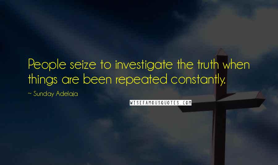 Sunday Adelaja Quotes: People seize to investigate the truth when things are been repeated constantly.