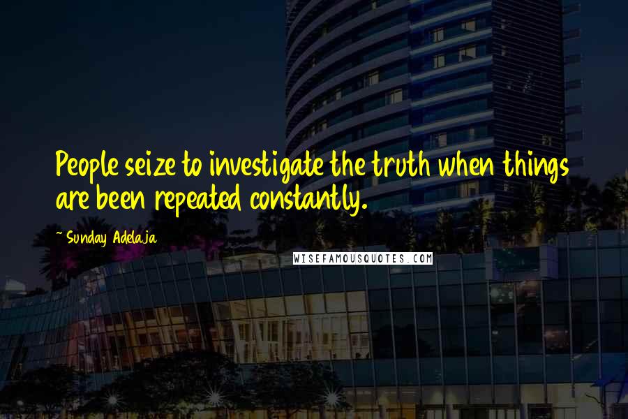 Sunday Adelaja Quotes: People seize to investigate the truth when things are been repeated constantly.