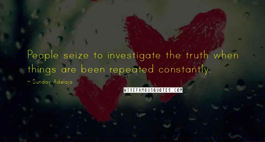 Sunday Adelaja Quotes: People seize to investigate the truth when things are been repeated constantly.