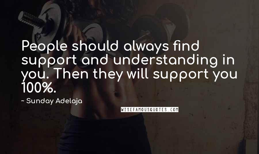 Sunday Adelaja Quotes: People should always find support and understanding in you. Then they will support you 100%.