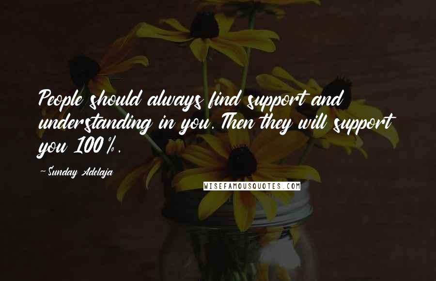 Sunday Adelaja Quotes: People should always find support and understanding in you. Then they will support you 100%.