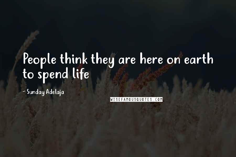 Sunday Adelaja Quotes: People think they are here on earth to spend life
