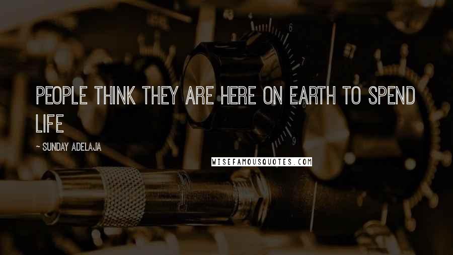 Sunday Adelaja Quotes: People think they are here on earth to spend life