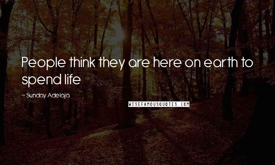 Sunday Adelaja Quotes: People think they are here on earth to spend life