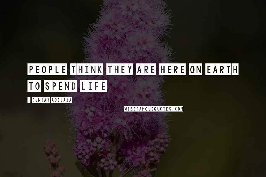 Sunday Adelaja Quotes: People think they are here on earth to spend life