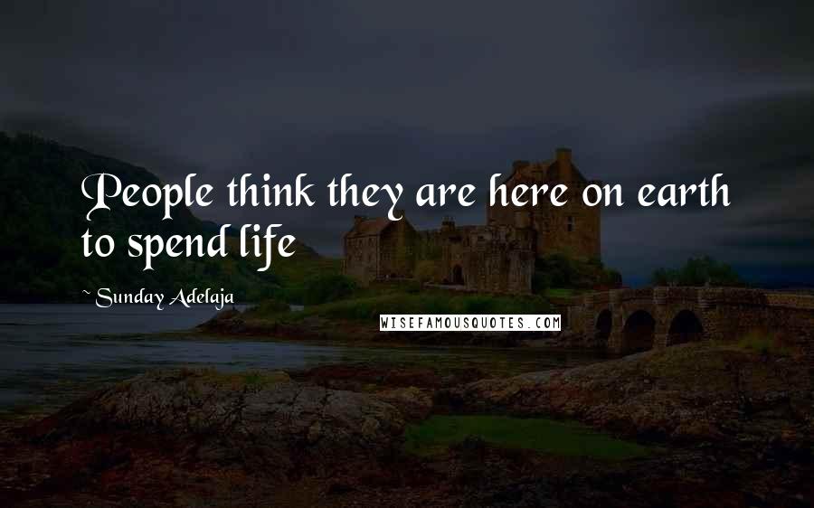Sunday Adelaja Quotes: People think they are here on earth to spend life