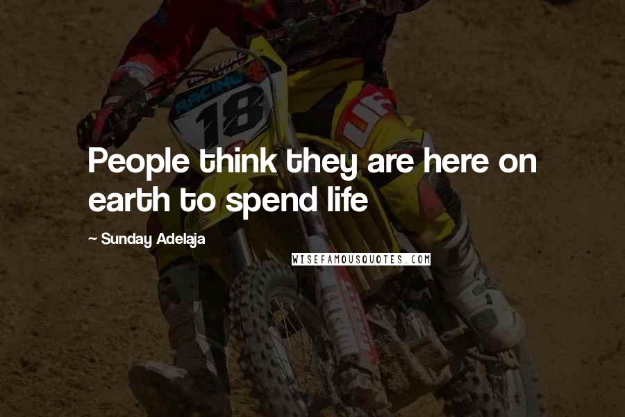 Sunday Adelaja Quotes: People think they are here on earth to spend life