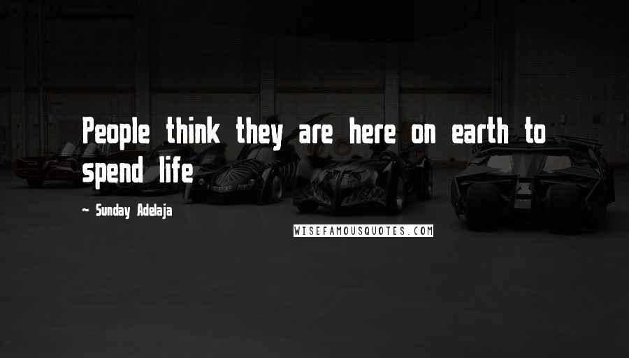Sunday Adelaja Quotes: People think they are here on earth to spend life