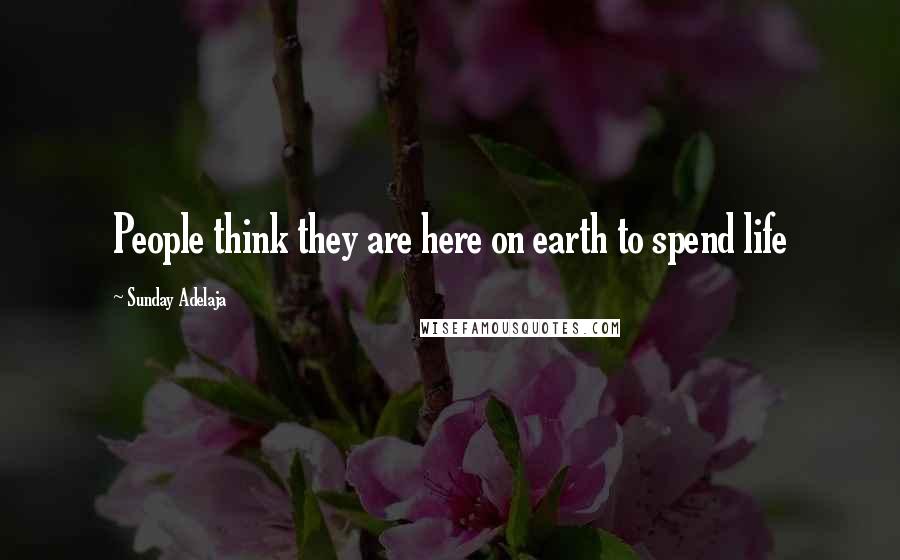 Sunday Adelaja Quotes: People think they are here on earth to spend life