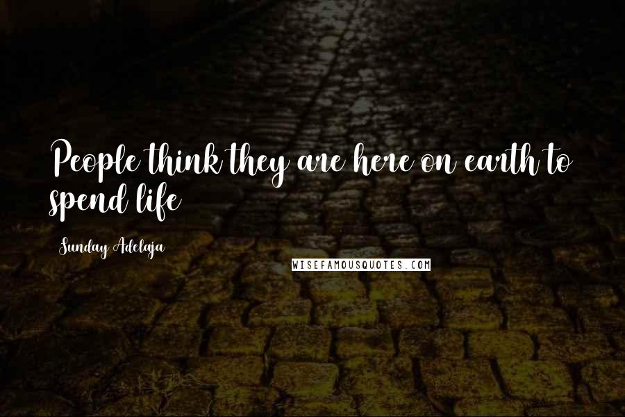 Sunday Adelaja Quotes: People think they are here on earth to spend life