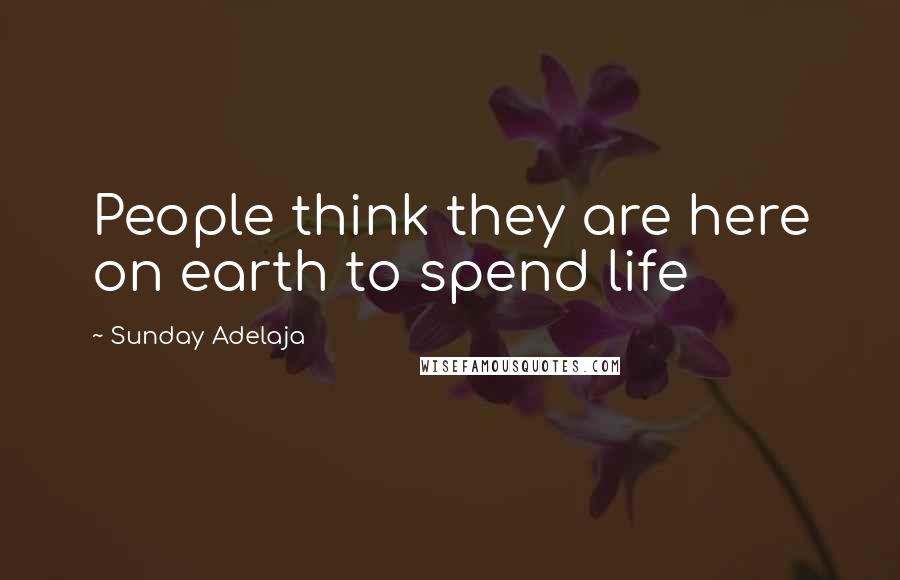 Sunday Adelaja Quotes: People think they are here on earth to spend life