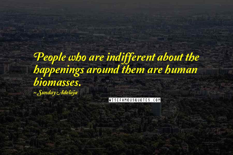 Sunday Adelaja Quotes: People who are indifferent about the happenings around them are human biomasses.