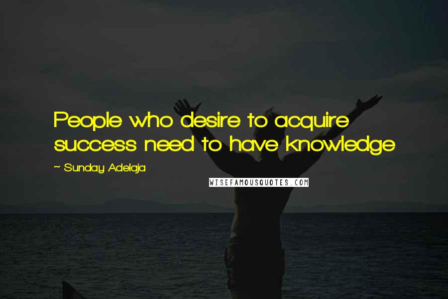 Sunday Adelaja Quotes: People who desire to acquire success need to have knowledge